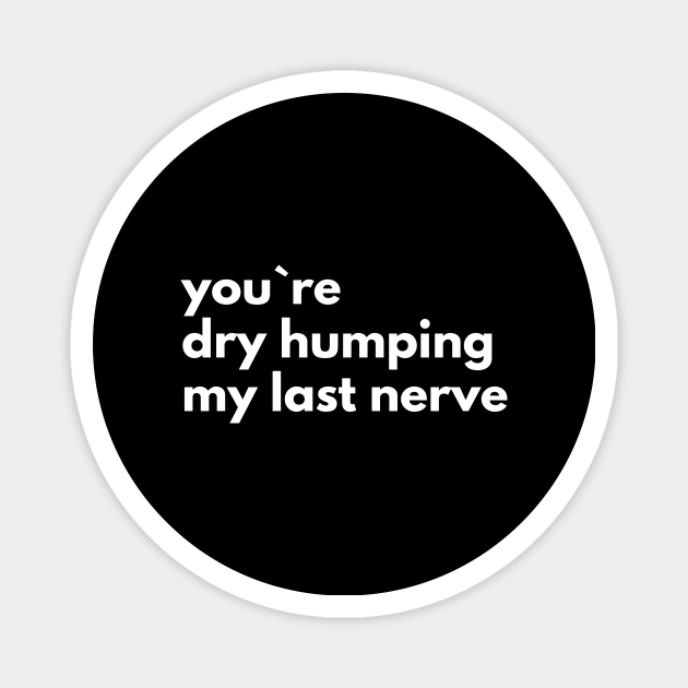 You`re Dry Humping My Last Nerve Offensive Adult Humor Magnet Teepublic 6677